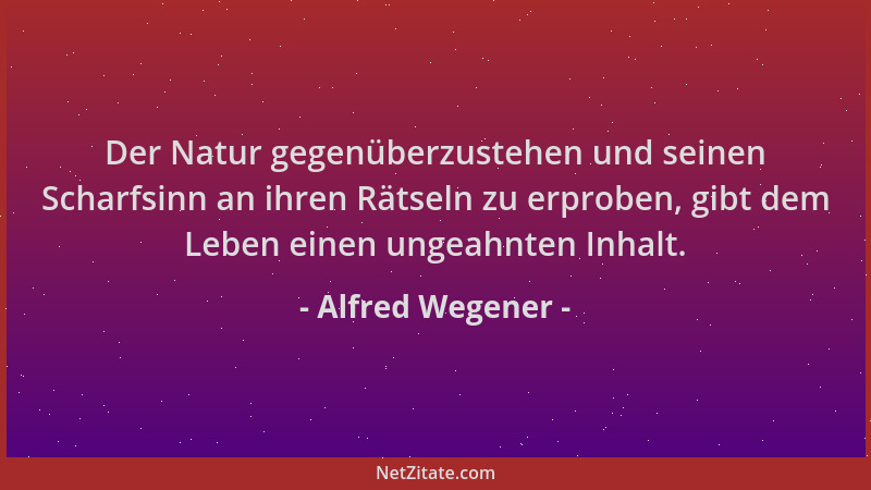 Alfred Wegener - Der Natur gegenüberzustehen und seinen Scharfsinn an ihren Rätseln zu erproben, gibt dem Leben einen ungea...