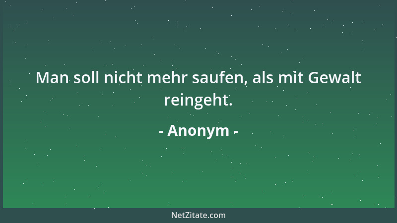 Anonym - Man soll nicht mehr saufen, als mit Gewalt reingeht....