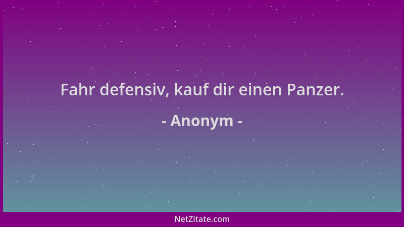Anonym - Fahr defensiv, kauf dir einen Panzer....