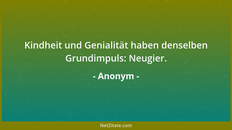 Anonym - Kindheit und Genialität haben denselben Grundimpuls: Neugier....