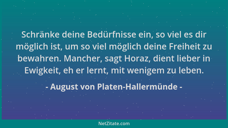 August von Platen-Hallermünde - Schränke deine Bedürfnisse ein, so viel es dir möglich ist, um so viel möglich deine Freihe...