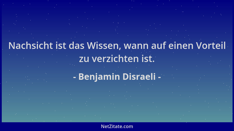 Benjamin Disraeli - Nachsicht ist das Wissen, wann auf einen Vorteil zu verzichten ist....