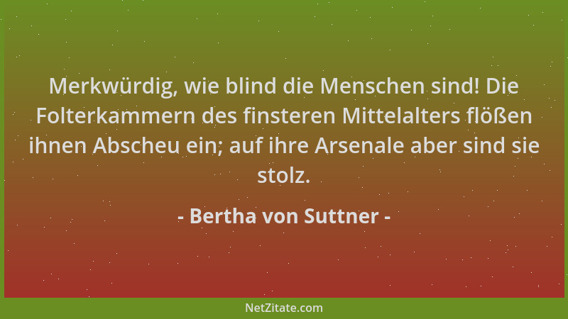 Bertha von Suttner - Merkwürdig, wie blind die Menschen sind! Die Folterkammern des finsteren Mittelalters flößen ihnen Abs...