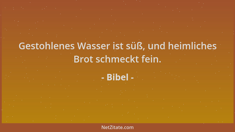 Bibel - Gestohlenes Wasser ist süß, und heimliches Brot schmeckt fein....