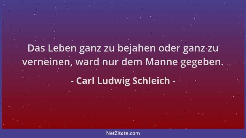 Carl Ludwig Schleich - Das Leben ganz zu bejahen oder ganz zu verneinen, ward nur dem Manne gegeben....