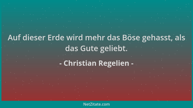 Christian Regelien - Auf dieser Erde wird mehr das Böse gehasst, als das Gute geliebt....