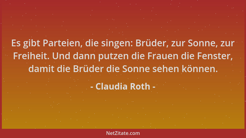 Claudia Roth - Es gibt Parteien, die singen: Brüder, zur Sonne, zur Freiheit. Und dann putzen die Frauen die Fenster, damit...