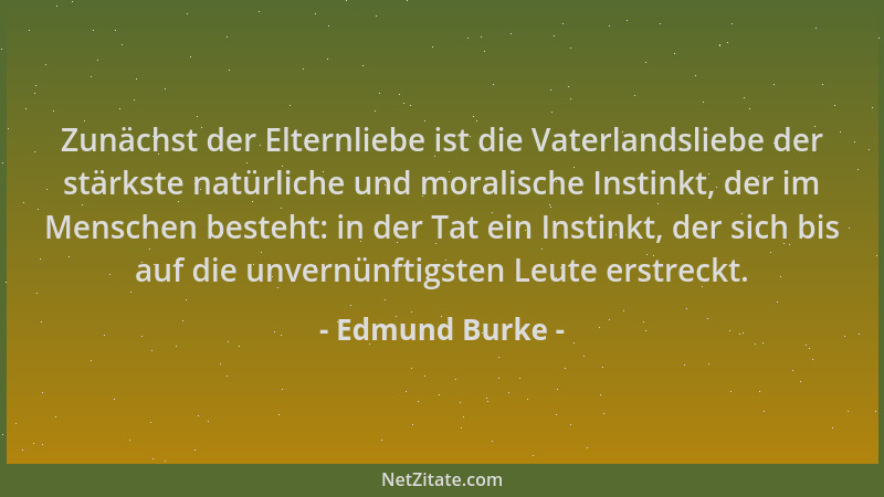Edmund Burke - Zunächst der Elternliebe ist die Vaterlandsliebe der stärkste natürliche und moralische Instinkt, der im Men...