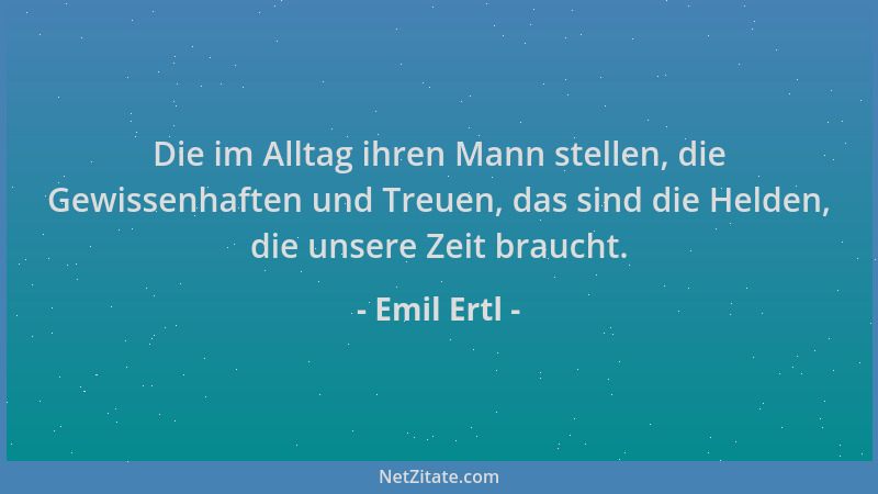 Emil Ertl - Die im Alltag ihren Mann stellen, die Gewissenhaften und Treuen, das sind die Helden, die unsere Zeit braucht....