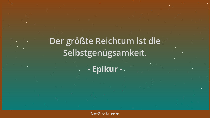 Epikur - Der größte Reichtum ist die Selbstgenügsamkeit....