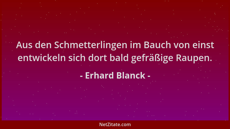 Erhard Blanck - Aus den Schmetterlingen im Bauch von einst entwickeln sich dort bald gefräßige Raupen....