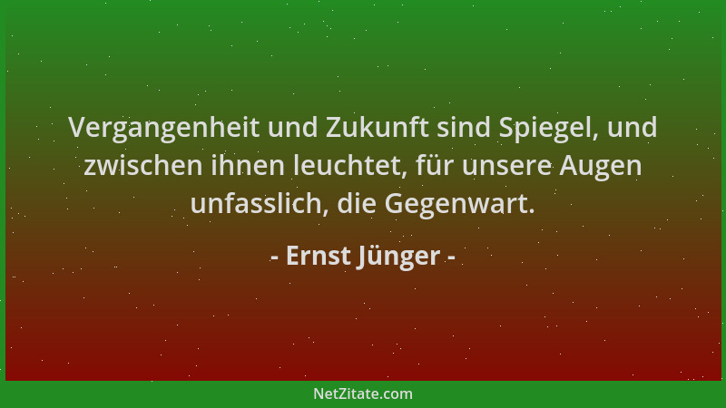 Ernst Jünger - Vergangenheit und Zukunft sind Spiegel, und zwischen ihnen leuchtet, für unsere Augen unfasslich, die Gegenw...