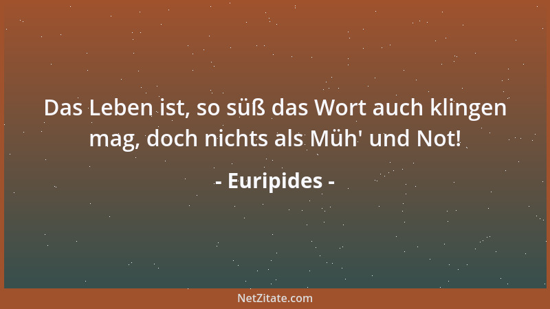 Euripides - Das Leben ist, so süß das Wort auch klingen mag, doch nichts als Müh ' und Not!...