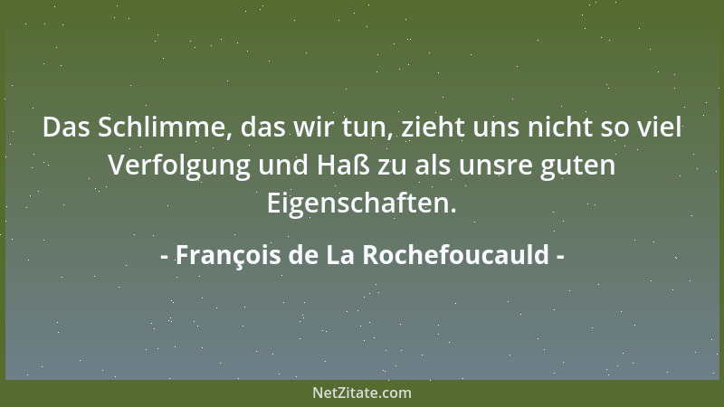 François de La Rochefoucauld - Das Schlimme, das wir tun, zieht uns nicht so viel Verfolgung und Haß zu als unsre guten Eig...
