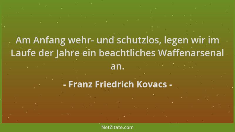 Franz Friedrich Kovacs - Am Anfang wehr- und schutzlos, legen wir im Laufe der Jahre ein beachtliches Waffenarsenal an....