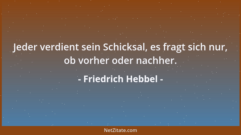 Friedrich Hebbel - Jeder verdient sein Schicksal, es fragt sich nur, ob vorher oder nachher....
