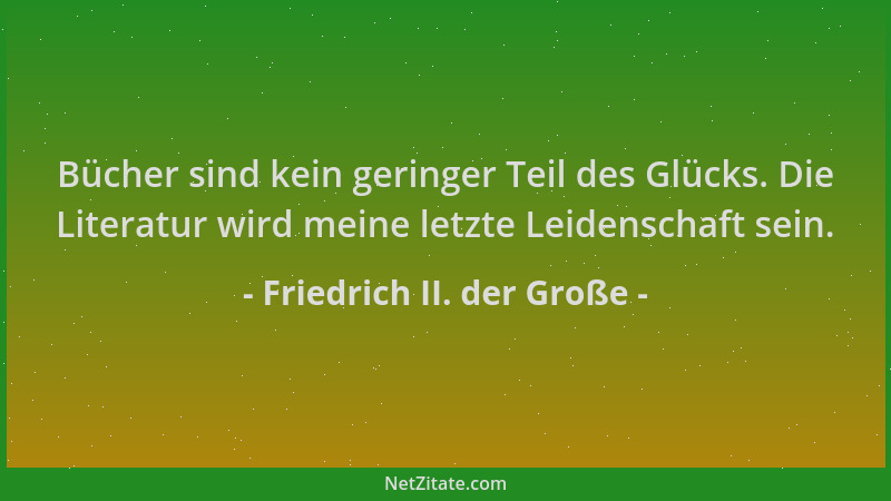 Friedrich II. der Große - Bücher sind kein geringer Teil des Glücks. Die Literatur wird meine letzte Leidenschaft sein....