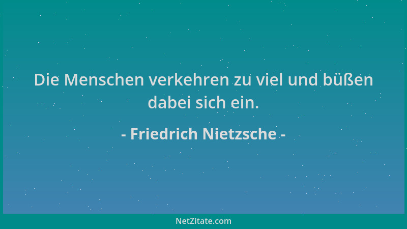 Friedrich Nietzsche - Die Menschen verkehren zu viel und büßen dabei sich ein....