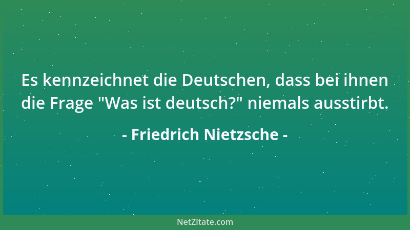 Friedrich Nietzsche - Es kennzeichnet die Deutschen, dass bei ihnen die Frage  "Was ist deutsch? " niemals ausstirbt....