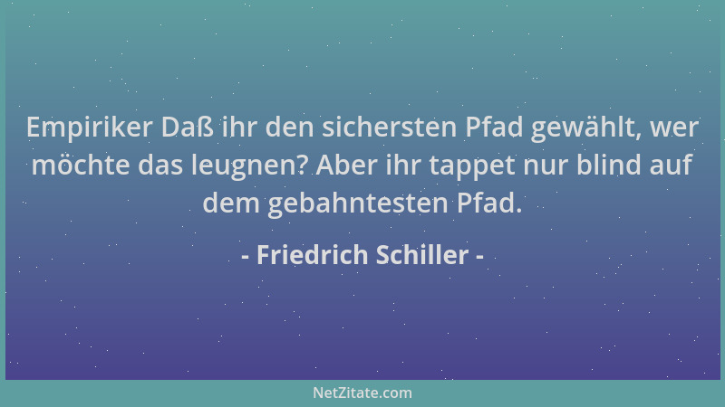 Friedrich Schiller - Empiriker Daß ihr den sichersten Pfad gewählt, wer möchte das leugnen? Aber ihr tappet nur blind auf d...