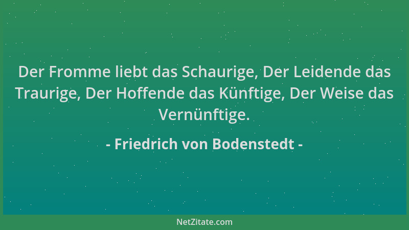 Friedrich von Bodenstedt - Der Fromme liebt das Schaurige, Der Leidende das Traurige, Der Hoffende das Künftige, Der Weise...