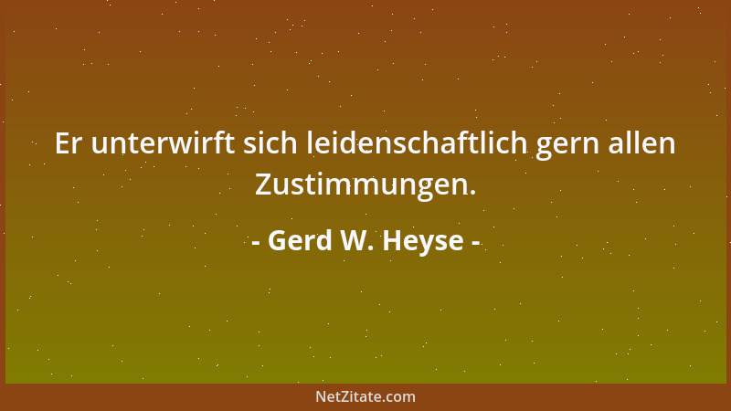 Gerd W. Heyse - Er unterwirft sich leidenschaftlich gern allen Zustimmungen....