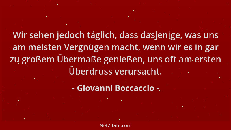 Giovanni Boccaccio - Wir sehen jedoch täglich, dass dasjenige, was uns am meisten Vergnügen macht, wenn wir es in gar zu gr...