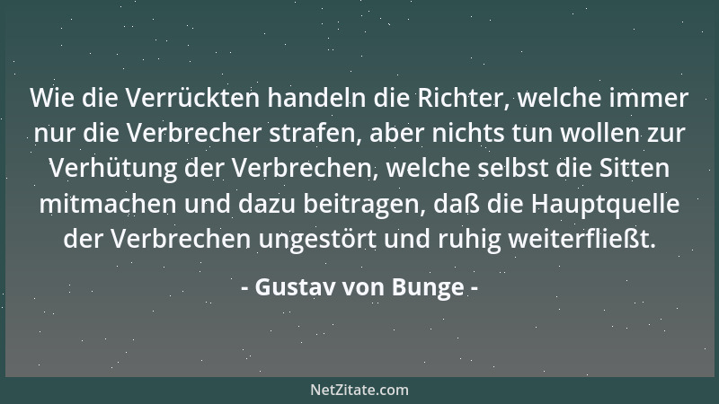 Gustav von Bunge - Wie die Verrückten handeln die Richter, welche immer nur die Verbrecher strafen, aber nichts tun wollen...