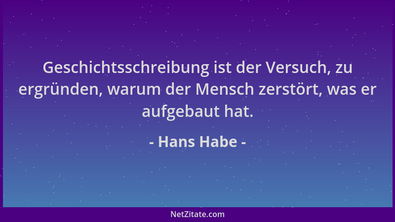 Hans Habe - Geschichtsschreibung ist der Versuch, zu ergründen, warum der Mensch zerstört, was er aufgebaut hat....