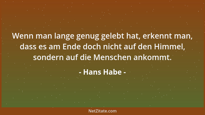 Hans Habe - Wenn man lange genug gelebt hat, erkennt man, dass es am Ende doch nicht auf den Himmel, sondern auf die Mensch...