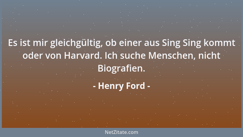 Henry Ford - Es ist mir gleichgültig, ob einer aus Sing Sing kommt oder von Harvard. Ich suche Menschen, nicht Biografien....