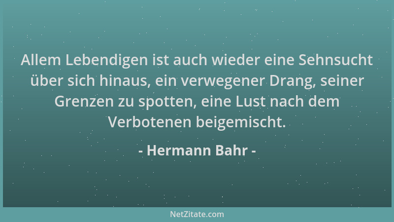 Hermann Bahr - Allem Lebendigen ist auch wieder eine Sehnsucht über sich hinaus, ein verwegener Drang, seiner Grenzen zu sp...
