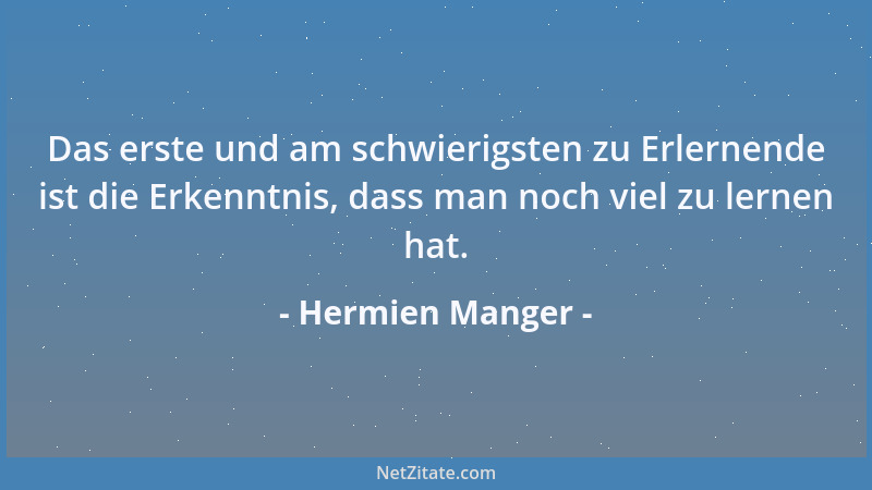 Hermien Manger - Das erste und am schwierigsten zu Erlernende ist die Erkenntnis, dass man noch viel zu lernen hat....