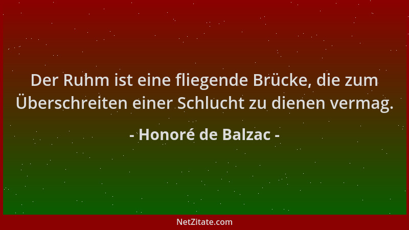 Honoré de Balzac - Der Ruhm ist eine fliegende Brücke, die zum Überschreiten einer Schlucht zu dienen vermag....