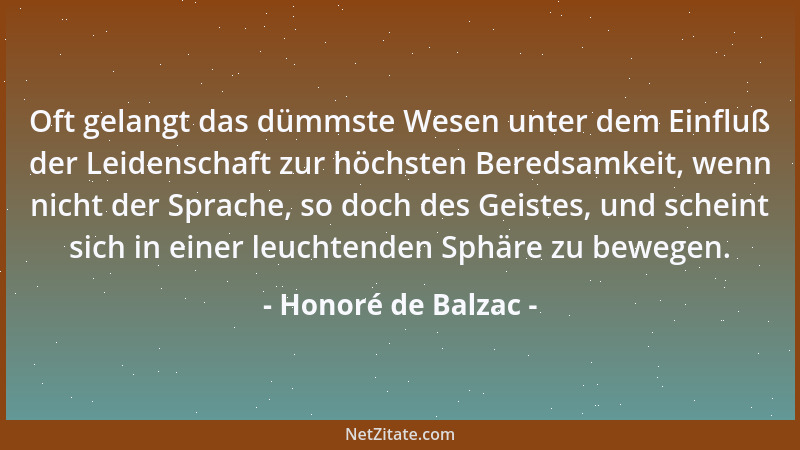 Honoré de Balzac - Oft gelangt das dümmste Wesen unter dem Einfluß der Leidenschaft zur höchsten Beredsamkeit, wenn nicht d...