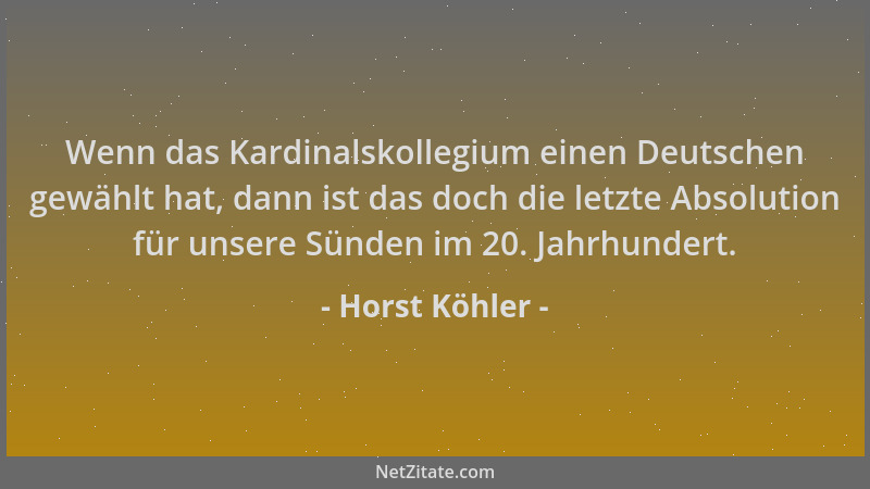 Horst Köhler - Wenn das Kardinalskollegium einen Deutschen gewählt hat, dann ist das doch die letzte Absolution für unsere...