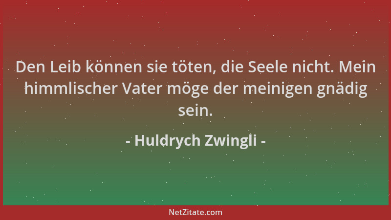 Huldrych Zwingli - Den Leib können sie töten, die Seele nicht. Mein himmlischer Vater möge der meinigen gnädig sein....