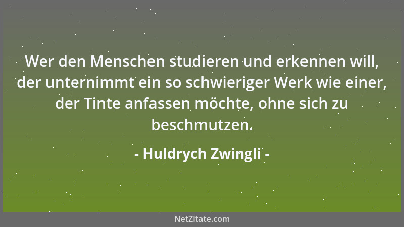 Huldrych Zwingli - Wer den Menschen studieren und erkennen will, der unternimmt ein so schwieriger Werk wie einer, der Tint...