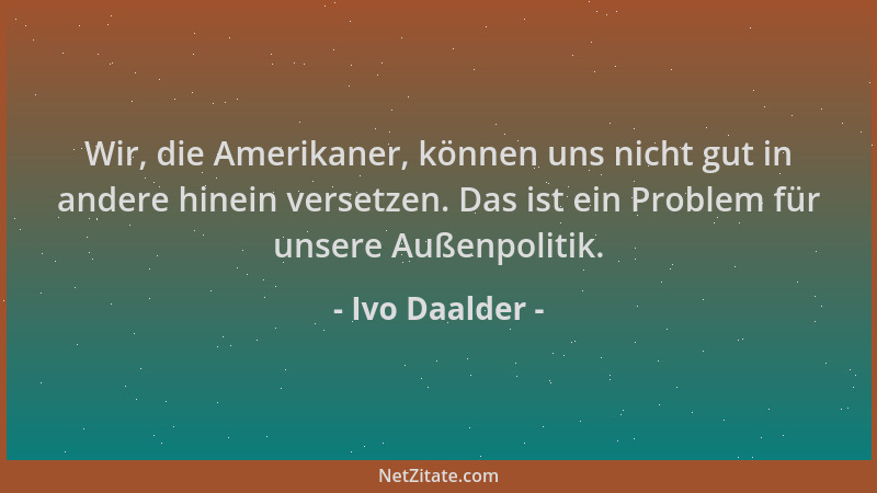 Ivo Daalder - Wir, die Amerikaner, können uns nicht gut in andere hinein versetzen. Das ist ein Problem für unsere Außenpol...