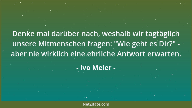 Ivo Meier - Denke mal darüber nach, weshalb wir tagtäglich unsere Mitmenschen fragen:  "Wie geht es Dir? " - aber nie wirklic...