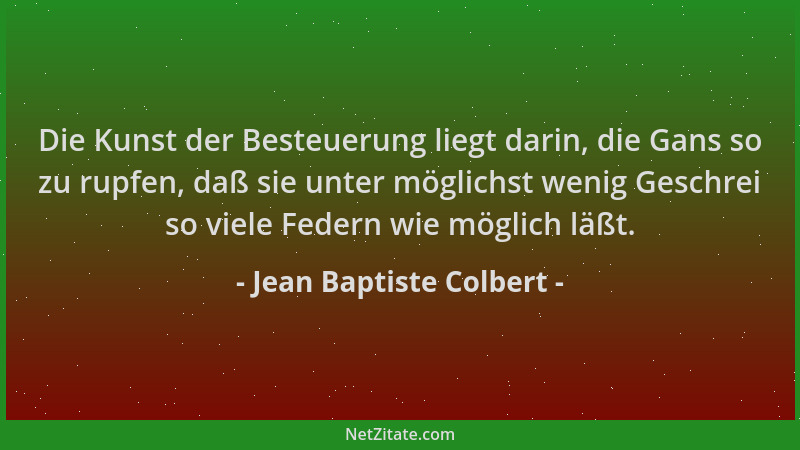 Jean Baptiste Colbert - Die Kunst der Besteuerung liegt darin, die Gans so zu rupfen, daß sie unter möglichst wenig Geschre...
