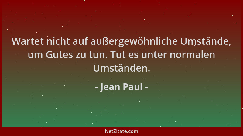 Jean Paul - Wartet nicht auf außergewöhnliche Umstände, um Gutes zu tun. Tut es unter normalen Umständen....