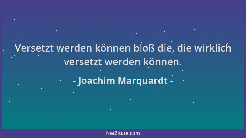 Joachim Marquardt - Versetzt werden können bloß die, die wirklich versetzt werden können....