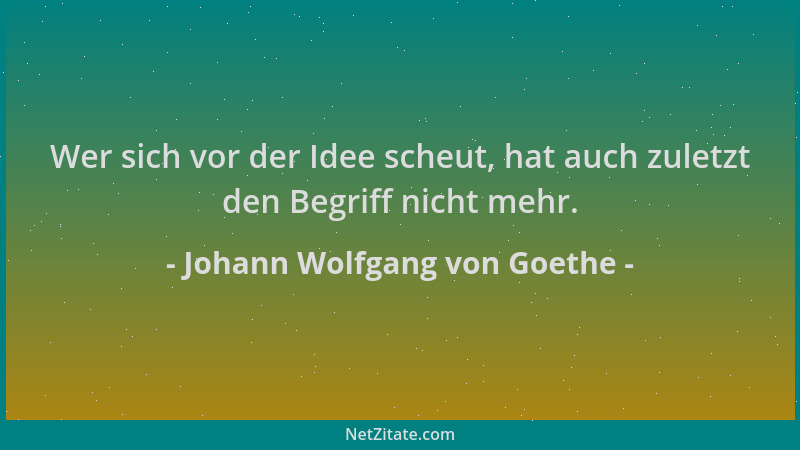 Johann Wolfgang von Goethe - Wer sich vor der Idee scheut, hat auch zuletzt den Begriff nicht mehr....