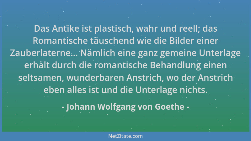 Johann Wolfgang von Goethe - Das Antike ist plastisch, wahr und reell; das Romantische täuschend wie die Bilder einer Zaube...