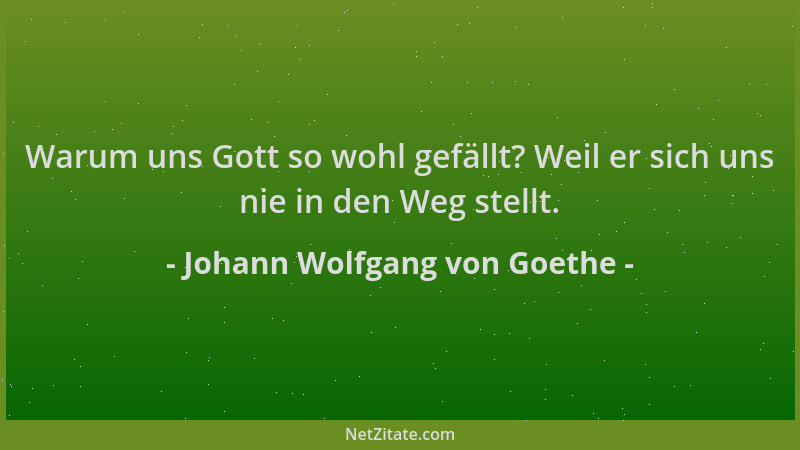 Johann Wolfgang von Goethe - Warum uns Gott so wohl gefällt? Weil er sich uns nie in den Weg stellt....