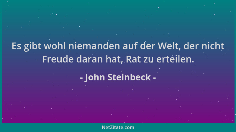 John Steinbeck - Es gibt wohl niemanden auf der Welt, der nicht Freude daran hat, Rat zu erteilen....