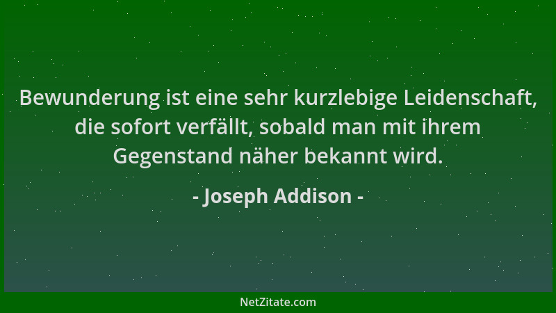 Joseph Addison - Bewunderung ist eine sehr kurzlebige Leidenschaft, die sofort verfällt, sobald man mit ihrem Gegenstand nä...
