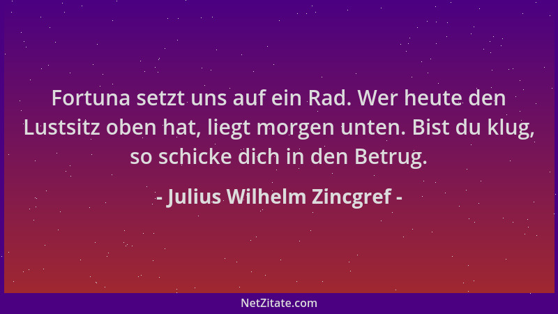 Julius Wilhelm Zincgref - Fortuna setzt uns auf ein Rad. Wer heute den Lustsitz oben hat, liegt morgen unten. Bist du klug,...