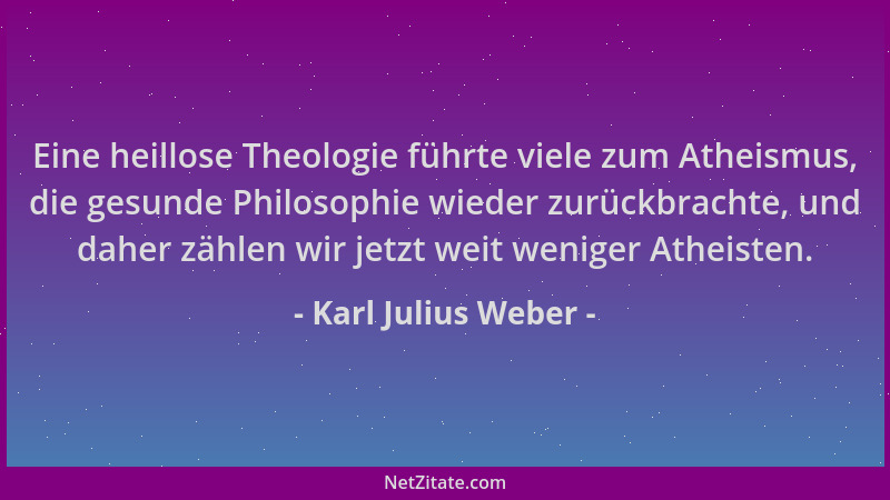 Karl Julius Weber - Eine heillose Theologie führte viele zum Atheismus, die gesunde Philosophie wieder zurückbrachte, und d...